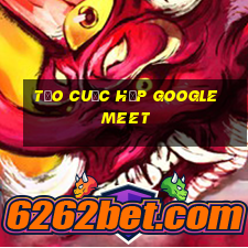 tạo cuộc họp google meet